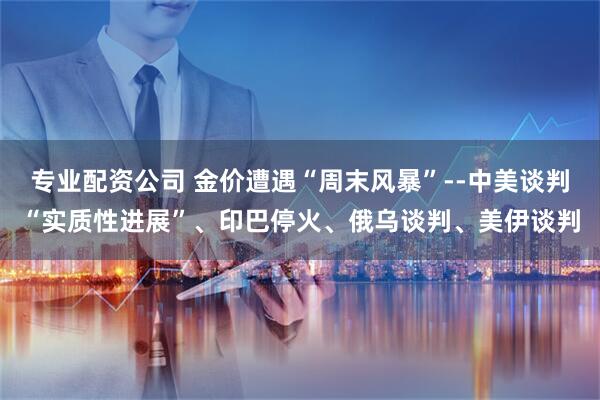 专业配资公司 金价遭遇“周末风暴”--中美谈判“实质性进展”、印巴停火、俄乌谈判、美伊谈判