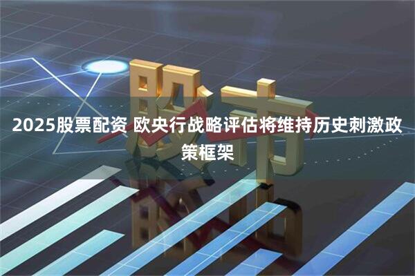 2025股票配资 欧央行战略评估将维持历史刺激政策框架