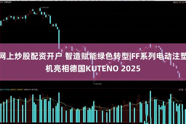网上炒股配资开户 智造赋能绿色转型|FF系列电动注塑机亮相德国KUTENO 2025