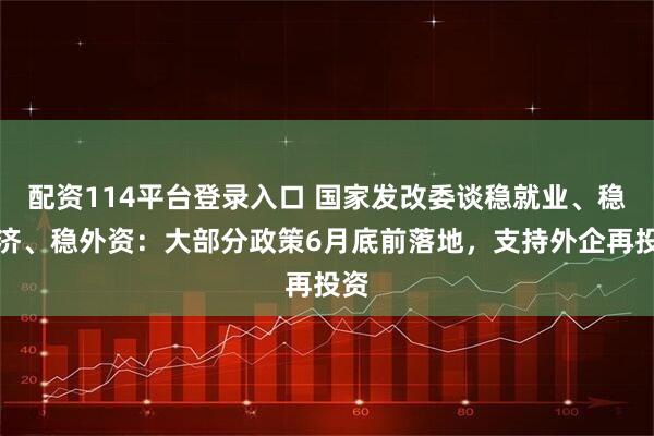 配资114平台登录入口 国家发改委谈稳就业、稳经济、稳外资：大部分政策6月底前落地，支持外企再投资