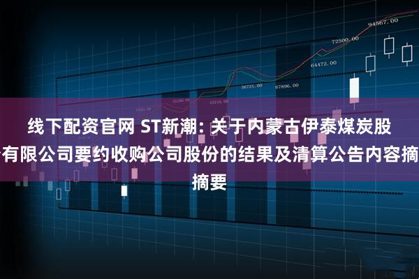 线下配资官网 ST新潮: 关于内蒙古伊泰煤炭股份有限公司要约收购公司股份的结果及清算公告内容摘要