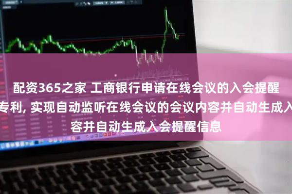 配资365之家 工商银行申请在线会议的入会提醒方法等相关专利, 实现自动监听在线会议的会议内容并自动生成入会提醒信息