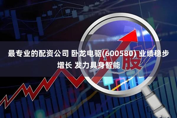 最专业的配资公司 卧龙电驱(600580) 业绩稳步增长 发力具身智能