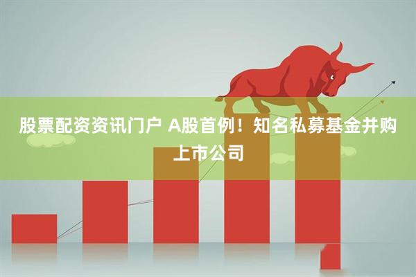 股票配资资讯门户 A股首例！知名私募基金并购上市公司