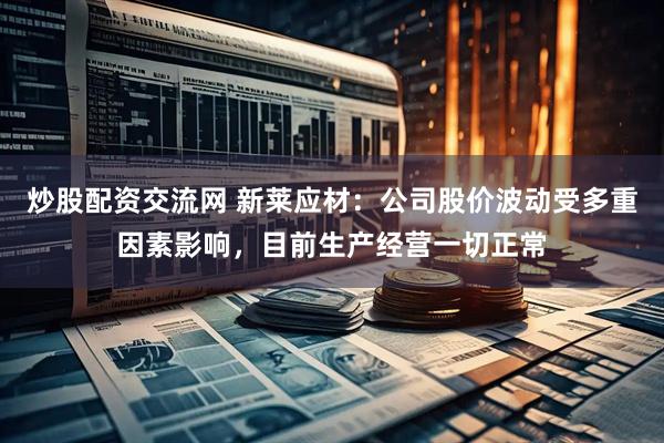 炒股配资交流网 新莱应材：公司股价波动受多重因素影响，目前生产经营一切正常