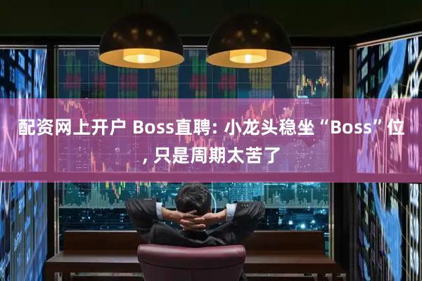 配资网上开户 Boss直聘: 小龙头稳坐“Boss”位, 只是周期太苦了