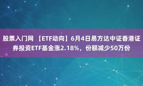 股票入门网 【ETF动向】6月4日易方达中证香港证券投资ETF基金涨2.18%,份额减少50万份