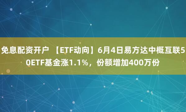 免息配资开户 【ETF动向】6月4日易方达中概互联50ETF基金涨1.1%，份额增加400万份