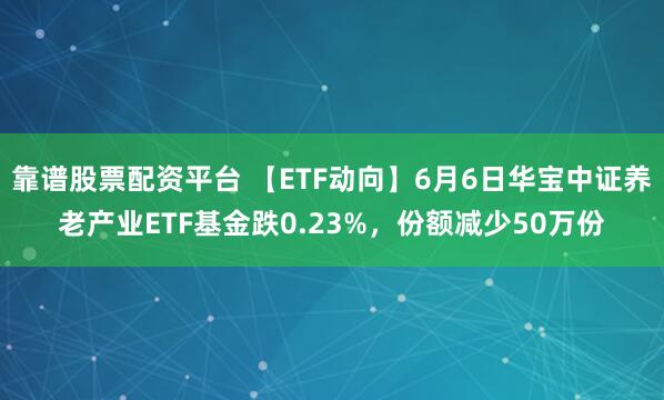 靠谱股票配资平台 【ETF动向】6月6日华宝中证养老产业ETF基金跌0.23%,份额减少50万份