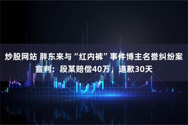 炒股网站 胖东来与“红内裤”事件博主名誉纠纷案宣判:段某赔偿40万,道歉30天