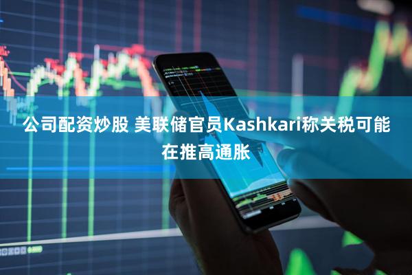 公司配资炒股 美联储官员Kashkari称关税可能在推高通胀