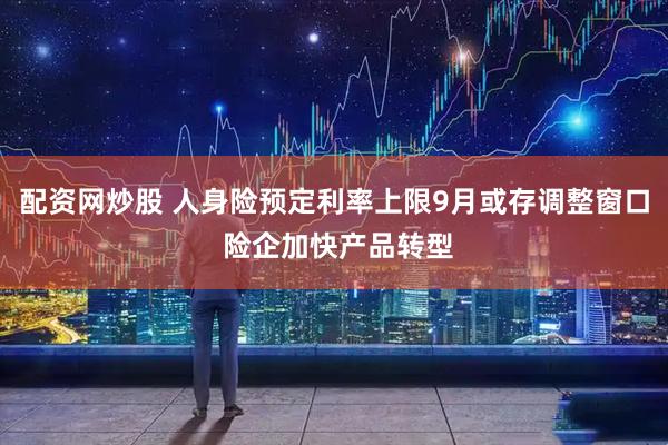 配资网炒股 人身险预定利率上限9月或存调整窗口 险企加快产品转型