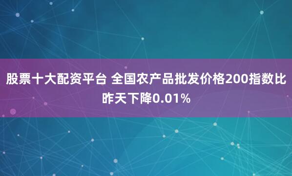 股票十大配资平台 全国农产品批发价格200指数比昨天下降0.01%
