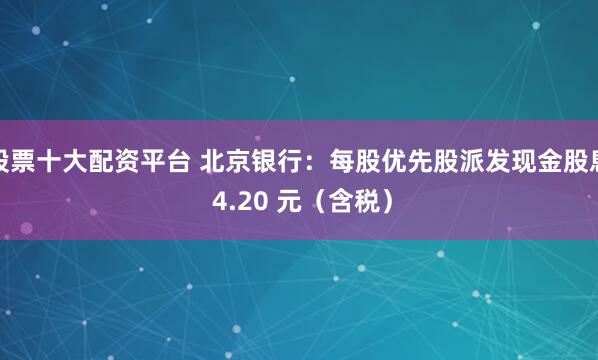 股票十大配资平台 北京银行：每股优先股派发现金股息 4.20 元（含税）