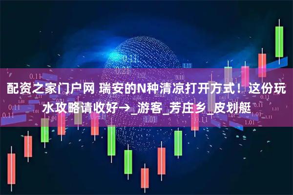 配资之家门户网 瑞安的N种清凉打开方式!这份玩水攻略请收好→_游客_芳庄乡_皮划艇
