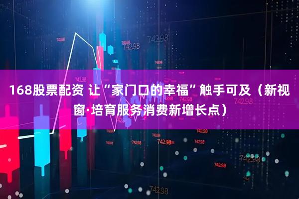 168股票配资 让“家门口的幸福”触手可及(新视窗·培育服务消费新增长点)