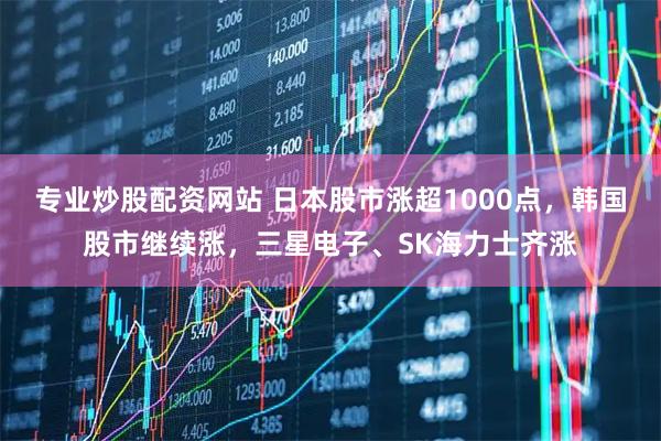 专业炒股配资网站 日本股市涨超1000点，韩国股市继续涨，三星电子、SK海力士齐涨