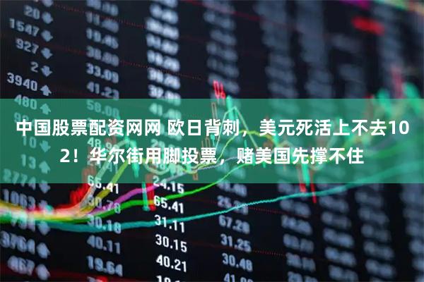 中国股票配资网网 欧日背刺，美元死活上不去102！华尔街用脚投票，赌美国先撑不住