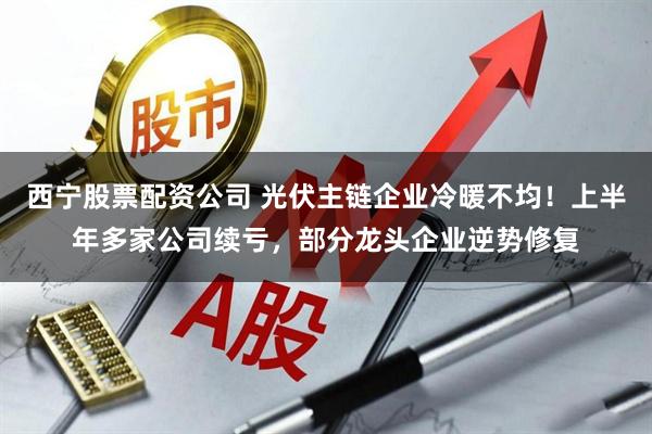 西宁股票配资公司 光伏主链企业冷暖不均！上半年多家公司续亏，部分龙头企业逆势修复