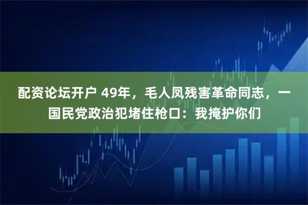 配资论坛开户 49年，毛人凤残害革命同志，一国民党政治犯堵住枪口：我掩护你们