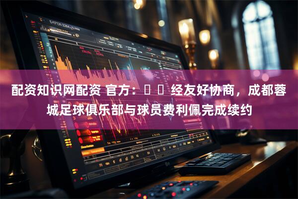 配资知识网配资 官方：​​经友好协商，成都蓉城足球俱乐部与球员费利佩完成续约