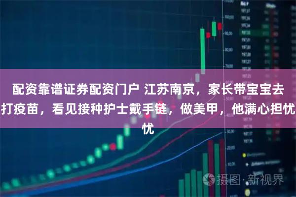 配资靠谱证券配资门户 江苏南京，家长带宝宝去打疫苗，看见接种护士戴手链，做美甲，他满心担忧