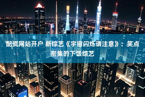 配资网站开户 新综艺《宇宙闪烁请注意》：笑点密集的下饭综艺
