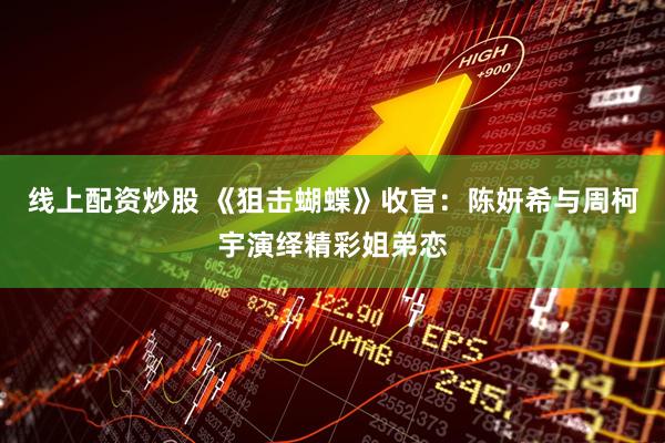 线上配资炒股 《狙击蝴蝶》收官：陈妍希与周柯宇演绎精彩姐弟恋