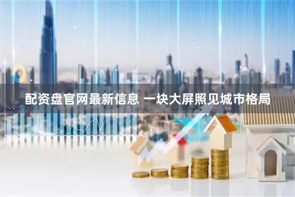 配资盘官网最新信息 一块大屏照见城市格局