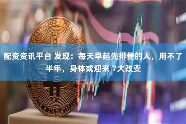 配资资讯平台 发现：每天早起先排便的人，用不了半年，身体或迎来 7大改变