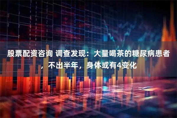 股票配资咨询 调查发现：大量喝茶的糖尿病患者，不出半年，身体或有4变化